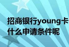 招商银行young卡申请条件 招行young卡有什么申请条件呢