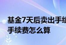 基金7天后卖出手续费怎么算 买基金7天后卖手续费怎么算