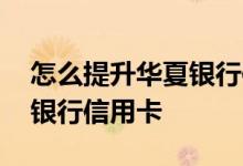 怎么提升华夏银行信用卡额度 怎么提升华夏银行信用卡