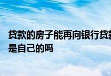 贷款的房子能再向银行贷款么 用名下房产向银行贷款房子还是自己的吗