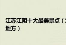 江苏江阴十大最美景点（江阴最美旅游景点江阴景色最美的地方）