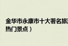 金华市永康市十大著名旅游景点（永康市有哪些好玩的地方热门景点）