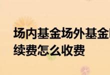 场内基金场外基金哪个安全 场内场外基金手续费怎么收费