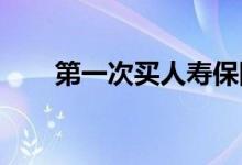 第一次买人寿保险这是你应该知道的
