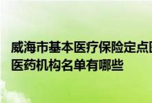威海市基本医疗保险定点医院名单 威海市基本医疗保险定点医药机构名单有哪些 