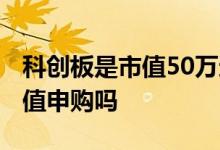 科创板是市值50万还是资产50万 科创板是市值申购吗