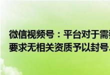 微信视频号：平台对于需要较高专业水平直播账号已有认证要求无相关资质予以封号、掐断直播等处罚