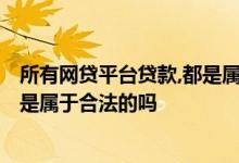 所有网贷平台贷款,都是属于合法的吗? 所有网贷平台贷款都是属于合法的吗