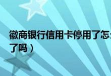 徽商银行信用卡停用了怎么办（徽商银行信用卡挂失就安全了吗）