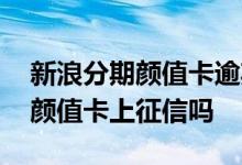 新浪分期颜值卡逾期后会上征信吗 新浪分期颜值卡上征信吗