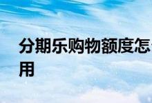 分期乐购物额度怎么用 分期乐购物额度怎么用