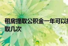 租房提取公积金一年可以提现几次 租房提取公积金一年可以取几次