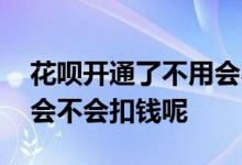 花呗开通了不用会不会逾期 花呗开通了不用会不会扣钱呢