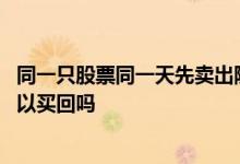 同一只股票同一天先卖出随后买进 同一只股票当天卖出还可以买回吗