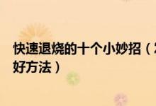 快速退烧的十个小妙招（发烧怎么办怎样退烧快十种退烧的好方法）