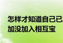 怎样才知道自己已加入相互宝 怎么知道自己加没加入相互宝