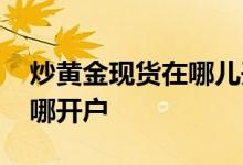 炒黄金现货在哪儿开户更保险 炒现货黄金在哪开户