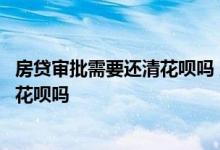 房贷审批需要还清花呗吗 房贷被拒要求还清信用卡需要还清花呗吗