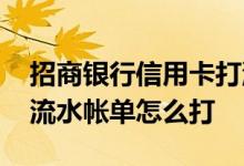招商银行信用卡打流水账单 招商银行信用卡流水帐单怎么打