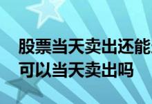 股票当天卖出还能当天买入吗 股票当天买入可以当天卖出吗