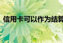 信用卡可以作为结算卡吗 结算卡是信用卡吗