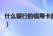 什么银行的信用卡最好办（这几家值得来申请）