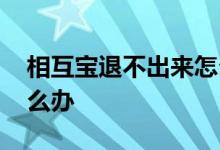 相互宝退不出来怎么回事 相互宝退不出来怎么办