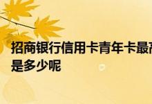 招商银行信用卡青年卡最高额度 招商银行青年版信用卡额度是多少呢