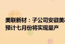 美联新材：子公司安徽美芯锂电池湿法隔膜生产线已经投产预计七月份将实现量产