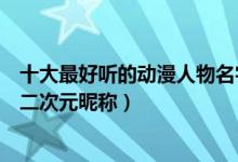 十大最好听的动漫人物名字（动漫里好听的名字盘点爆好听二次元昵称）