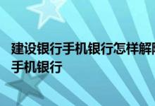 建设银行手机银行怎样解除绑定 建设银行：如何取消绑定的手机银行