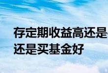存定期收益高还是买基金收益高 银行定存好还是买基金好