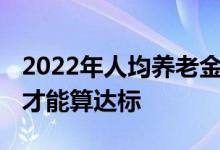 2022年人均养老金出炉 退休金领多少养老金才能算达标 