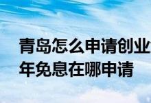 青岛怎么申请创业免息贷款 个人创业贷款三年免息在哪申请