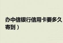 办中信银行信用卡要多久（中信银行信用卡申请成功后几天寄到）
