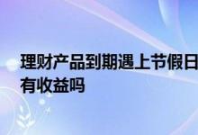 理财产品到期遇上节假日,收益怎么算 理财产品节假日期间有收益吗