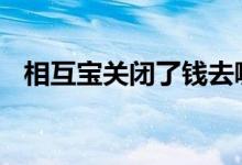 相互宝关闭了钱去哪儿了 相互宝从哪里关
