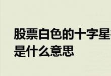 股票白色的十字星行情 股票出现白色十字星是什么意思
