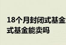 18个月封闭式基金怎么还没收益 18个月封闭式基金能卖吗