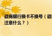 徽商银行换卡不换号（徽商银行信用卡到期怎么换卡？需要注意什么？）