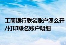 工商银行联名账户怎么开 工商银行：如何通过营业网点查询/打印联名账户明细