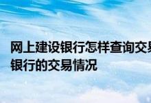 网上建设银行怎样查询交易 建设银行：我怎样查询我的网上银行的交易情况