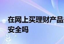在网上买理财产品安全吗 网上买理财产品能安全吗