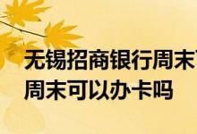 无锡招商银行周末可以办卡吗 上海招商银行周末可以办卡吗