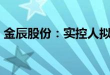 金辰股份：实控人拟减持不超过1%公司股份