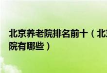 北京养老院排名前十（北京最好的敬老院推荐北京高端养老院有哪些）