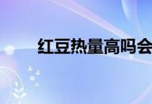 红豆热量高吗会发胖吗（红豆热量）