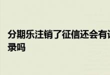 分期乐注销了征信还会有记录吗 在分期乐上借款征信会有记录吗