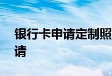 银行卡申请定制照片 银行卡定制照片怎么申请