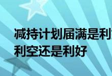 减持计划届满是利好吗 减持计划期限届满是利空还是利好